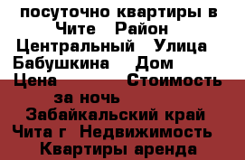 посуточно квартиры в Чите › Район ­ Центральный › Улица ­ Бабушкина  › Дом ­ 149 › Цена ­ 1 000 › Стоимость за ночь ­ 1 000 - Забайкальский край, Чита г. Недвижимость » Квартиры аренда посуточно   
